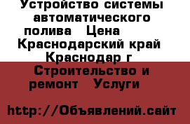 Устройство системы автоматического полива › Цена ­ 300 - Краснодарский край, Краснодар г. Строительство и ремонт » Услуги   